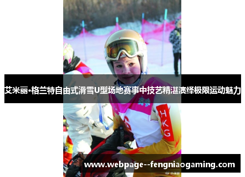 艾米丽·格兰特自由式滑雪U型场地赛事中技艺精湛演绎极限运动魅力 艾米丽·格兰特自由式滑雪U型场地赛事中技艺精湛演绎极限运动魅力