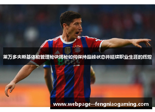 莱万多夫斯基体能管理秘诀揭秘如何保持巅峰状态并延续职业生涯的辉煌