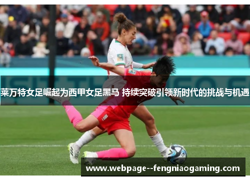 莱万特女足崛起为西甲女足黑马 持续突破引领新时代的挑战与机遇 莱万特女足崛起为西甲女足黑马 持续突破引领新时代的挑战与机遇