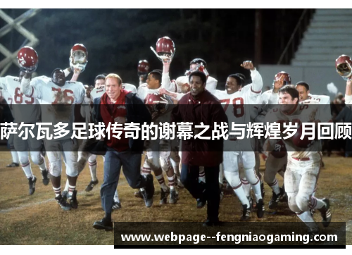 萨尔瓦多足球传奇的谢幕之战与辉煌岁月回顾 萨尔瓦多足球传奇的谢幕之战与辉煌岁月回顾