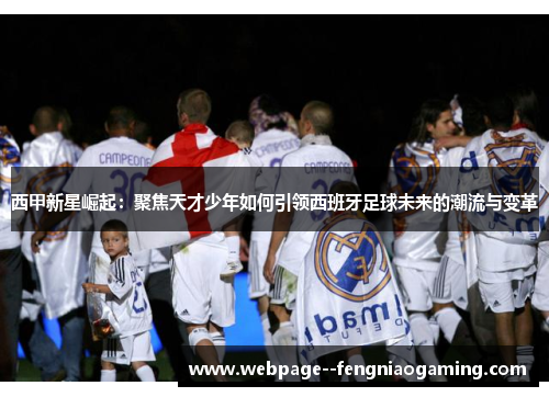 西甲新星崛起:聚焦天才少年如何引领西班牙足球未来的潮流与变革 西甲新星崛起:聚焦天才少年如何引领西班牙足球未来的潮流与变革