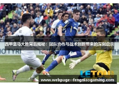 西甲皇马大胜背后揭秘:团队协作与战术创新带来的深刻启示 西甲皇马大胜背后揭秘:团队协作与战术创新带来的深刻启示