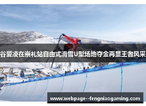 谷爱凌在崇礼站自由式滑雪U型场地夺金再显王者风采