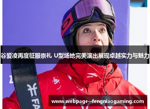 谷爱凌再度征服崇礼 U型场地完美演出展现卓越实力与魅力 谷爱凌再度征服崇礼 U型场地完美演出展现卓越实力与魅力