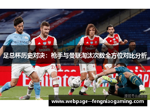 足总杯历史对决:枪手与曼联淘汰次数全方位对比分析 足总杯历史对决:枪手与曼联淘汰次数全方位对比分析