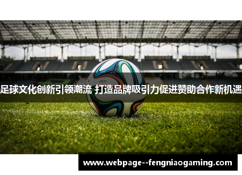 足球文化创新引领潮流 打造品牌吸引力促进赞助合作新机遇 足球文化创新引领潮流 打造品牌吸引力促进赞助合作新机遇