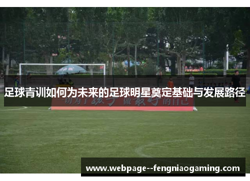 足球青训如何为未来的足球明星奠定基础与发展路径 足球青训如何为未来的足球明星奠定基础与发展路径