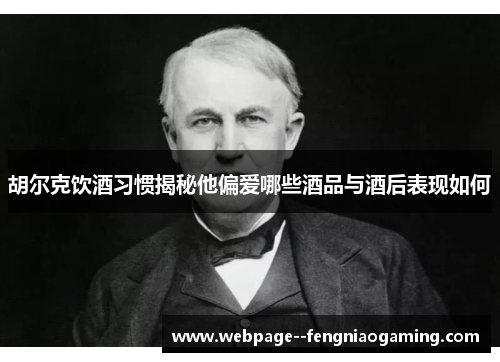 胡尔克饮酒习惯揭秘他偏爱哪些酒品与酒后表现如何