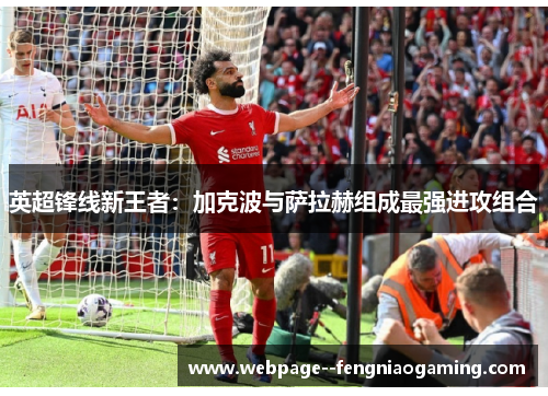 英超锋线新王者:加克波与萨拉赫组成最强进攻组合 英超锋线新王者:加克波与萨拉赫组成最强进攻组合