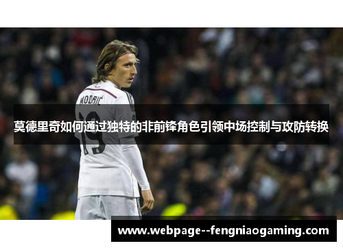 莫德里奇如何通过独特的非前锋角色引领中场控制与攻防转换