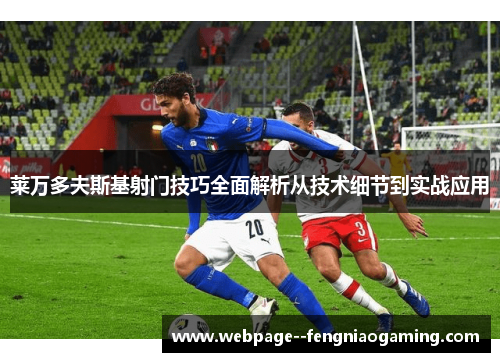 莱万多夫斯基射门技巧全面解析从技术细节到实战应用 莱万多夫斯基射门技巧全面解析从技术细节到实战应用