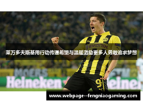 莱万多夫斯基用行动传递希望与温暖激励更多人勇敢追求梦想 莱万多夫斯基用行动传递希望与温暖激励更多人勇敢追求梦想
