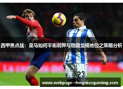 西甲焦点战:皇马如何平衡利弊与稳固龙椅地位之策略分析 西甲焦点战:皇马如何平衡利弊与稳固龙椅地位之策略分析
