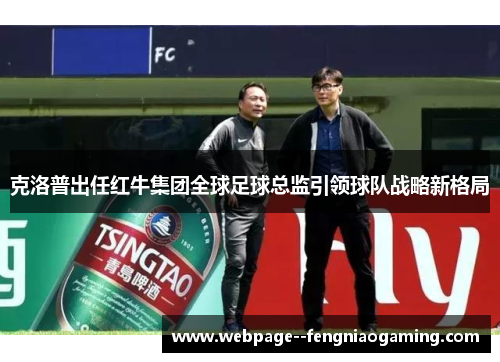 克洛普出任红牛集团全球足球总监引领球队战略新格局 克洛普出任红牛集团全球足球总监引领球队战略新格局