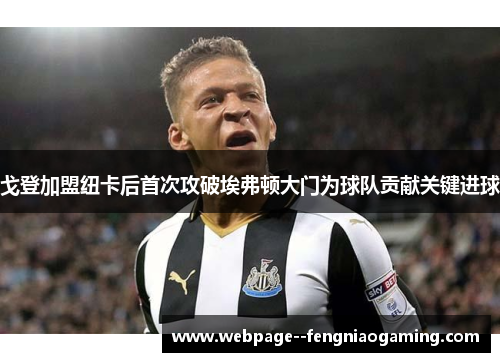 戈登加盟纽卡后首次攻破埃弗顿大门为球队贡献关键进球 戈登加盟纽卡后首次攻破埃弗顿大门为球队贡献关键进球