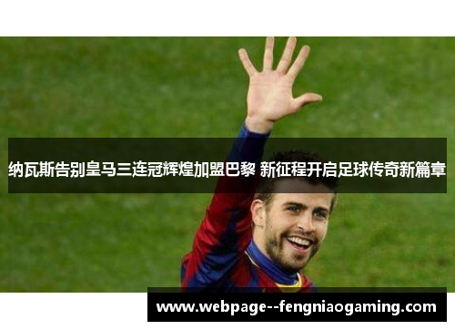 纳瓦斯告别皇马三连冠辉煌加盟巴黎 新征程开启足球传奇新篇章 纳瓦斯告别皇马三连冠辉煌加盟巴黎 新征程开启足球传奇新篇章
