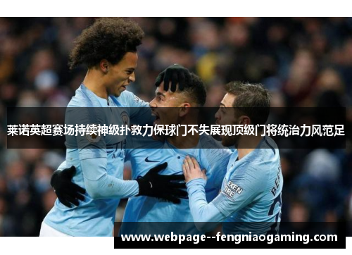 莱诺英超赛场持续神级扑救力保球门不失展现顶级门将统治力风范足 莱诺英超赛场持续神级扑救力保球门不失展现顶级门将统治力风范足