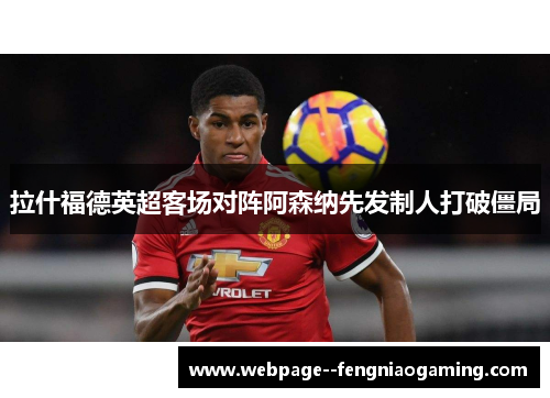 拉什福德英超客场对阵阿森纳先发制人打破僵局