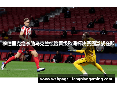 穆德里克绝杀助乌克兰惊险晋级欧洲杯决赛圈激战在即 穆德里克绝杀助乌克兰惊险晋级欧洲杯决赛圈激战在即