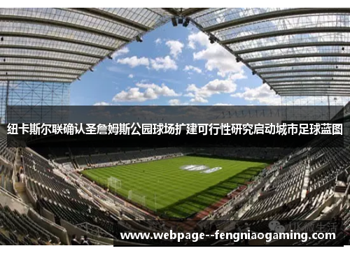 纽卡斯尔联确认圣詹姆斯公园球场扩建可行性研究启动城市足球蓝图 纽卡斯尔联确认圣詹姆斯公园球场扩建可行性研究启动城市足球蓝图