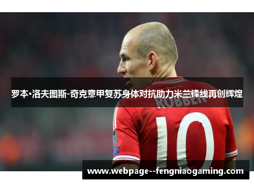 罗本·洛夫图斯-奇克意甲复苏身体对抗助力米兰锋线再创辉煌 罗本·洛夫图斯-奇克意甲复苏身体对抗助力米兰锋线再创辉煌