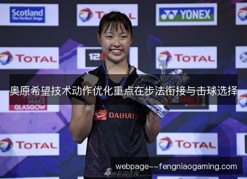 奥原希望技术动作优化重点在步法衔接与击球选择